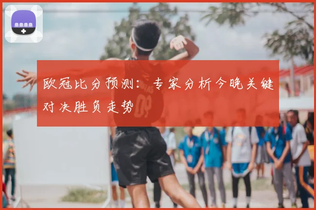 欧冠比分预测：专家分析今晚关键对决胜负走势
