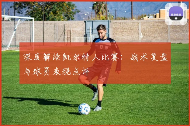深度解读凯尔特人比赛：战术复盘与球员表现点评