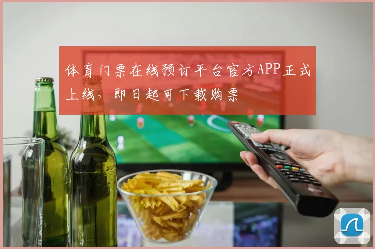 体育门票在线预订平台官方APP正式上线,即日起可下载购票