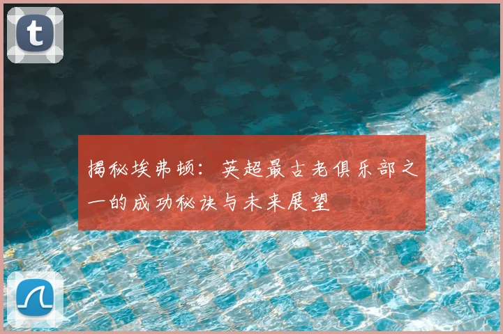 揭秘埃弗顿：英超最古老俱乐部之一的成功秘诀与未来展望