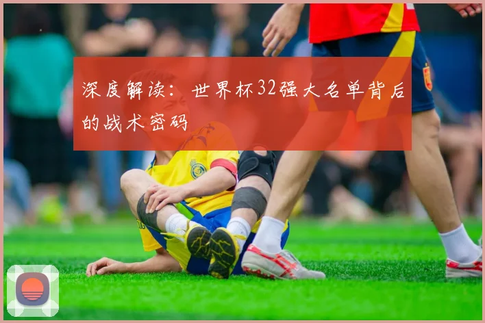 深度解读：世界杯32强大名单背后的战术密码
