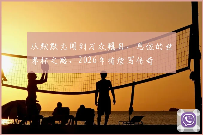 从默默无闻到万众瞩目,恩佐的世界杯之路,2026年将续写传奇