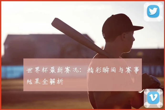 世界杯最新赛况：精彩瞬间与赛事结果全解析