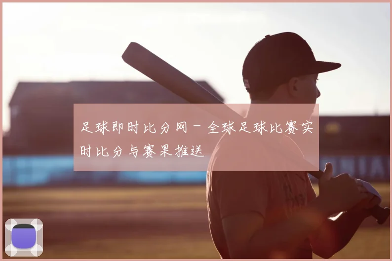 足球即时比分网 - 全球足球比赛实时比分与赛果推送