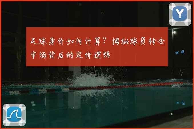 足球身价如何计算？揭秘球员转会市场背后的定价逻辑