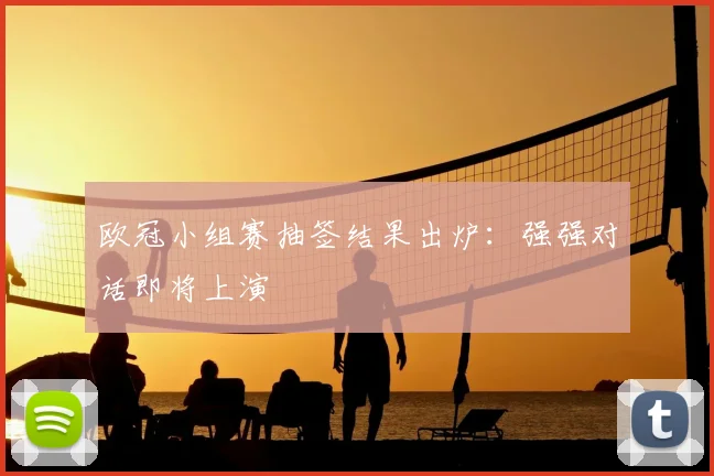 欧冠小组赛抽签结果出炉：强强对话即将上演