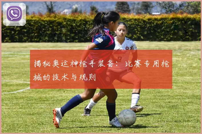 揭秘奥运神枪手装备：比赛专用枪械的技术与规则