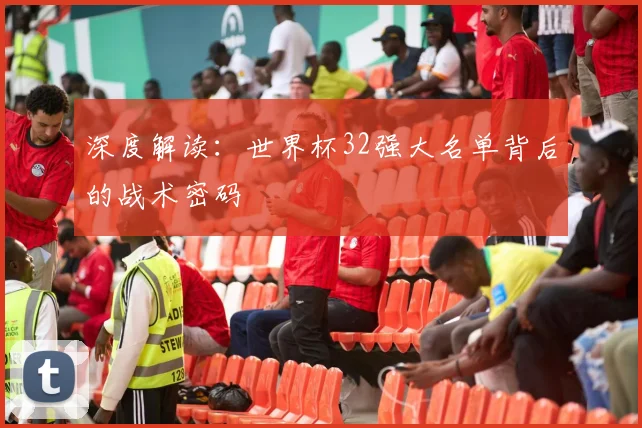深度解读：世界杯32强大名单背后的战术密码