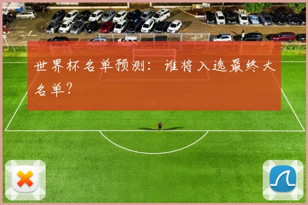 世界杯名单预测：谁将入选最终大名单？