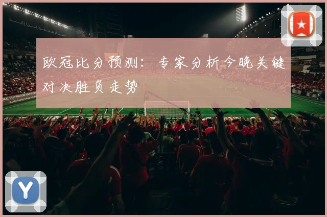 欧冠比分预测：专家分析今晚关键对决胜负走势