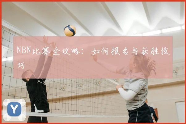 NBN比赛全攻略：如何报名与获胜技巧