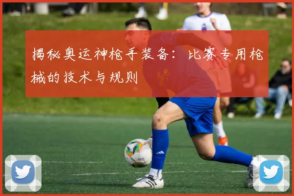 揭秘奥运神枪手装备：比赛专用枪械的技术与规则