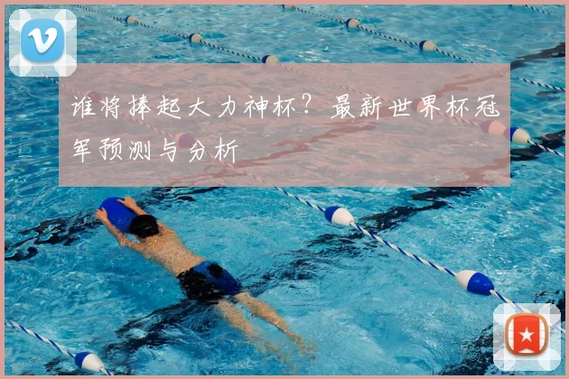 谁将捧起大力神杯？最新世界杯冠军预测与分析