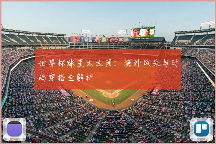 世界杯球星太太团：场外风采与时尚穿搭全解析