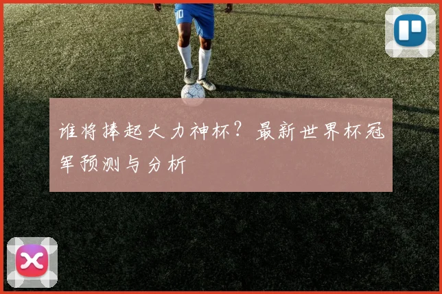 谁将捧起大力神杯？最新世界杯冠军预测与分析
