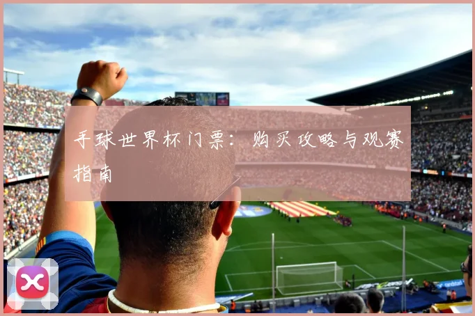 手球世界杯门票：购买攻略与观赛指南