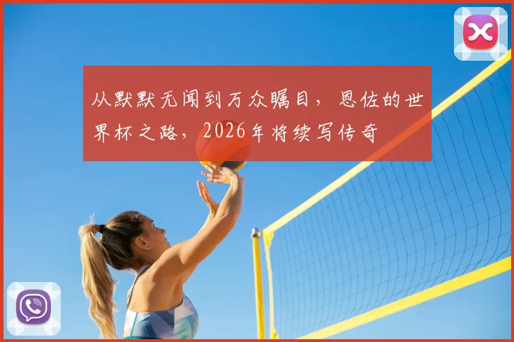 从默默无闻到万众瞩目,恩佐的世界杯之路,2026年将续写传奇