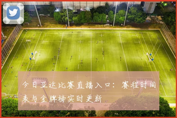 今日亚运比赛直播入口:赛程时间表与金牌榜实时更新